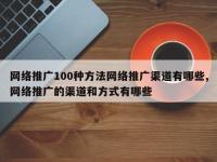 网络推广100种方法网络推广渠道有哪些,网络推广的渠道和方式有哪些