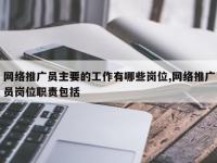 网络推广员主要的工作有哪些岗位,网络推广员岗位职责包括