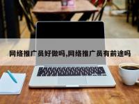 网络推广员好做吗,网络推广员有前途吗