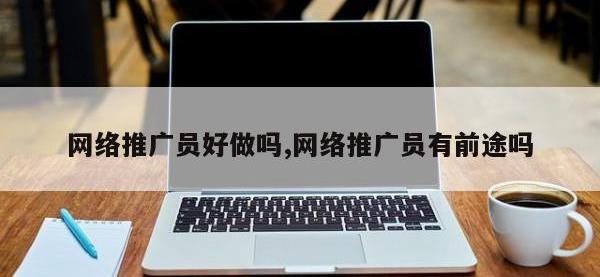 网络推广员好做吗,网络推广员有前途吗