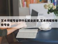 艺术传媒专业学什么就业前景,艺术传媒有哪些专业