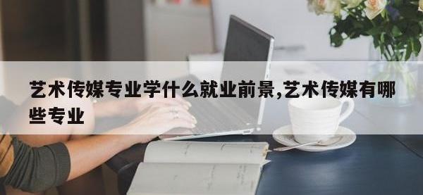 艺术传媒专业学什么就业前景,艺术传媒有哪些专业