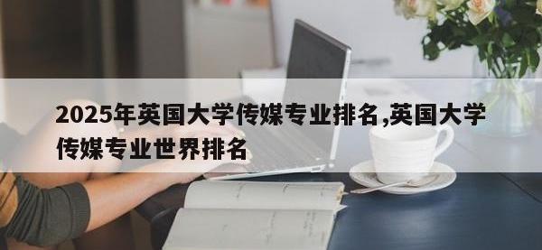 2025年英国大学传媒专业排名,英国大学传媒专业世界排名