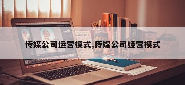传媒公司运营模式,传媒公司经营模式