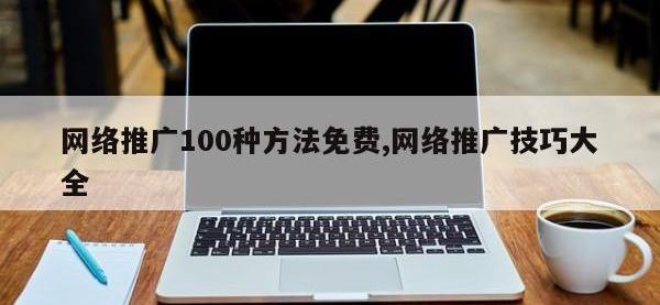 网络推广100种方法免费,网络推广技巧大全