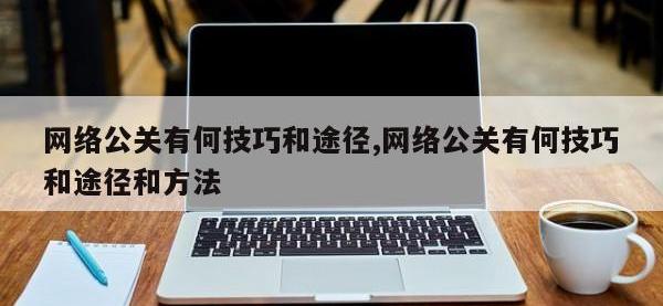 网络公关有何技巧和途径,网络公关有何技巧和途径和方法