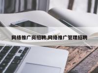网络推广岗招聘,网络推广管理招聘