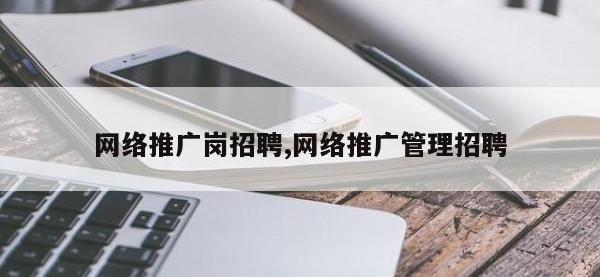 网络推广岗招聘,网络推广管理招聘