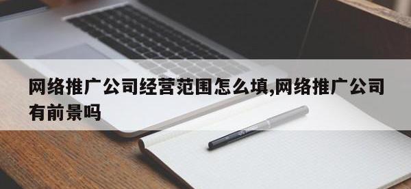 网络推广公司经营范围怎么填,网络推广公司有前景吗