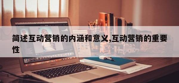 简述互动营销的内涵和意义,互动营销的重要性