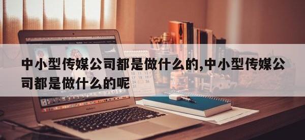 中小型传媒公司都是做什么的,中小型传媒公司都是做什么的呢