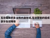 互动营销的定义和内涵包括,互动营销的组成部分包括哪些