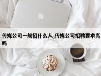 传媒公司一般招什么人,传媒公司招聘要求高吗
