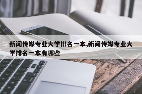 新闻传媒专业大学排名一本,新闻传媒专业大学排名一本有哪些