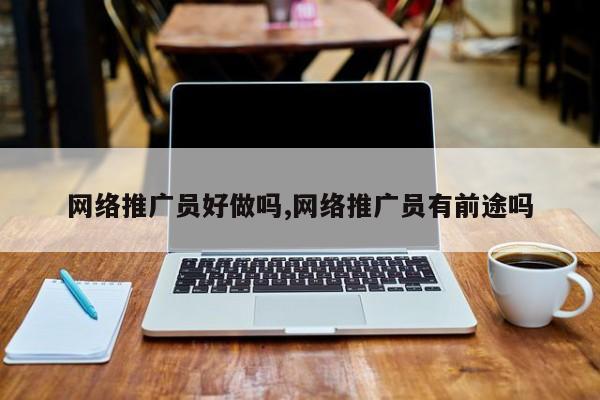 网络推广员好做吗,网络推广员有前途吗