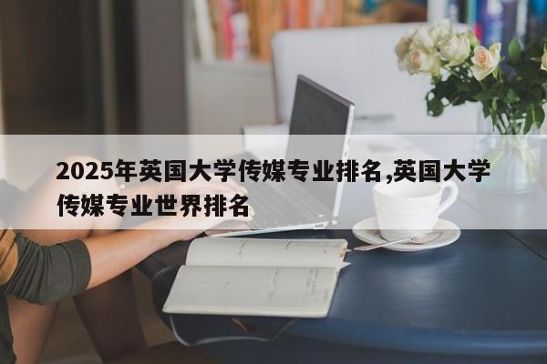 2025年英国大学传媒专业排名,英国大学传媒专业世界排名