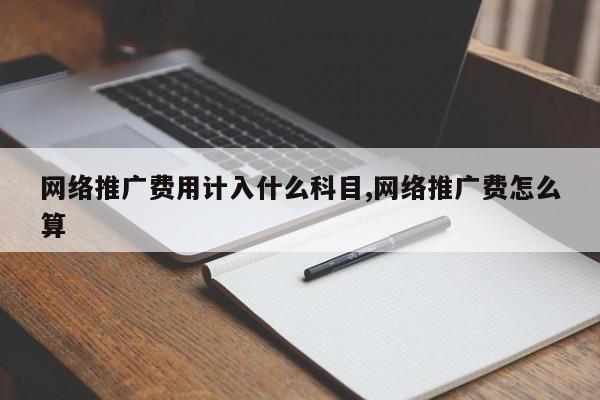 网络推广费用计入什么科目,网络推广费怎么算