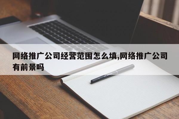 网络推广公司经营范围怎么填,网络推广公司有前景吗