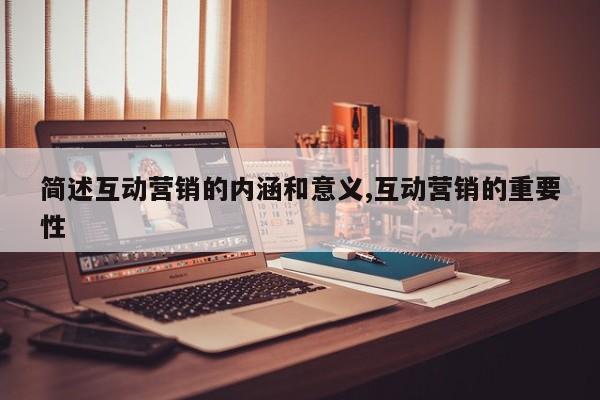 简述互动营销的内涵和意义,互动营销的重要性