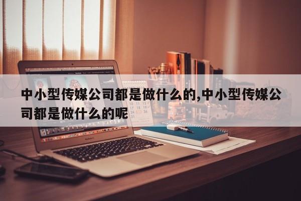 中小型传媒公司都是做什么的,中小型传媒公司都是做什么的呢