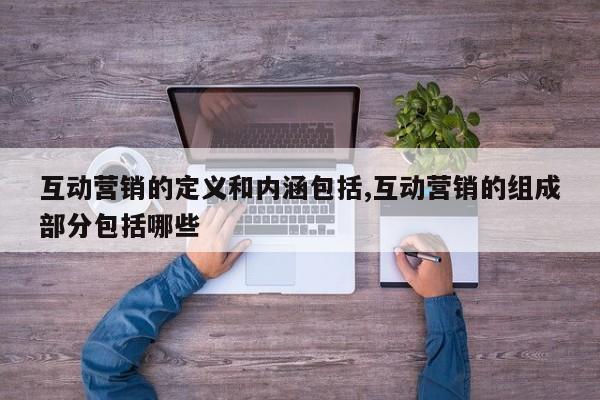 互动营销的定义和内涵包括,互动营销的组成部分包括哪些