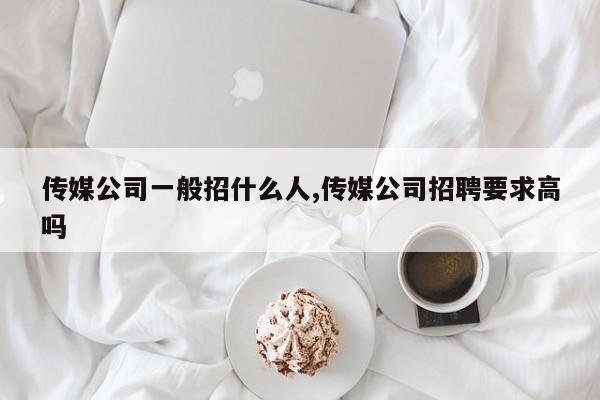 传媒公司一般招什么人,传媒公司招聘要求高吗